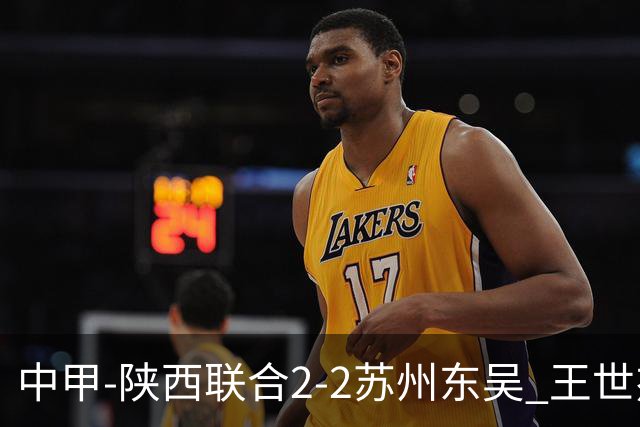 中甲-陕西联合2-2苏州东吴 王世杰建功米尔扎提破门 东吴10轮不败