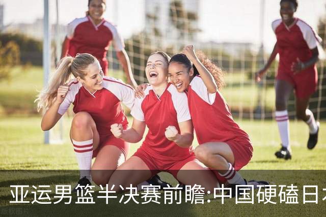 亚运男篮半决赛前瞻:中国硬磕日本 韩伊宿命战