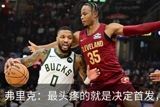 弗里克：最头疼的就是决定首发，想让大家都开心但球队天赋太足了