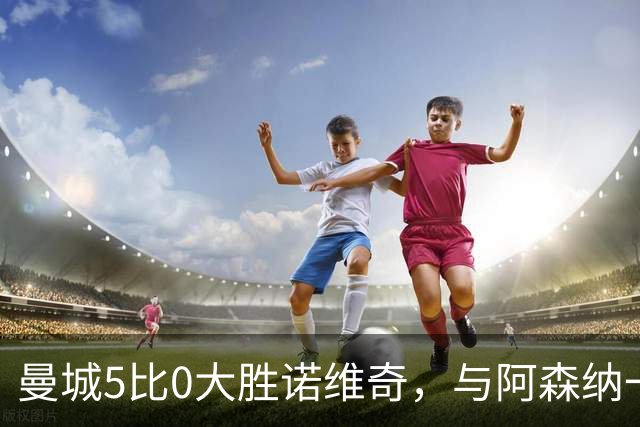 曼城5比0大胜诺维奇，与阿森纳一起展示雄厚实力